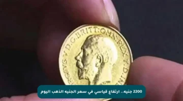 2200 جنيه.. ارتفاع قياسي في سعر الجنيه الذهب اليوم